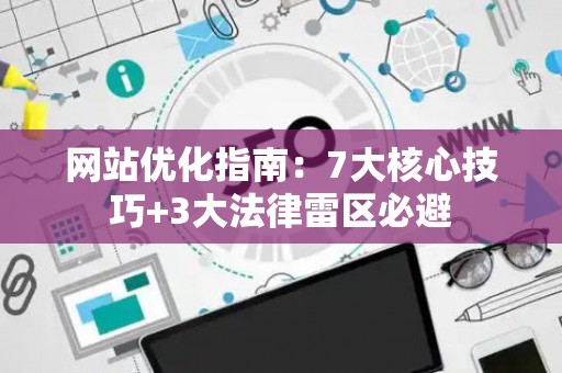 网站优化指南：7大核心技巧+3大法律雷区必避