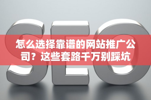 怎么选择靠谱的网站推广公司？这些套路千万别踩坑