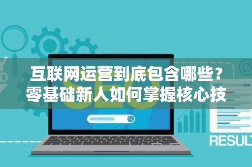 互联网运营到底包含哪些？零基础新人如何掌握核心技巧？