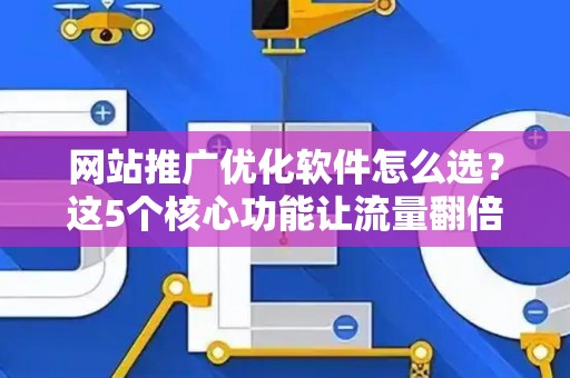 网站推广优化软件怎么选？这5个核心功能让流量翻倍